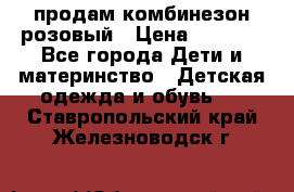 продам комбинезон розовый › Цена ­ 1 000 - Все города Дети и материнство » Детская одежда и обувь   . Ставропольский край,Железноводск г.